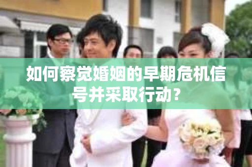如何察觉婚姻的早期危机信号并采取行动？