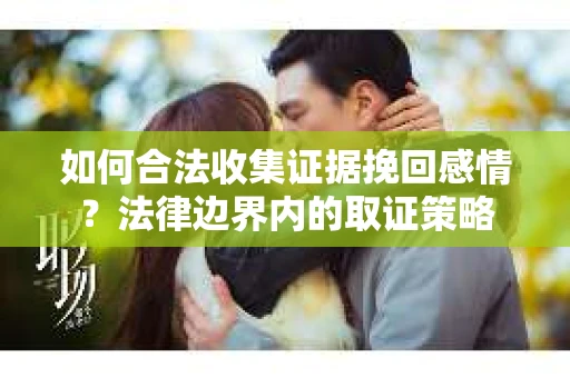 如何合法收集证据挽回感情？法律边界内的取证策略