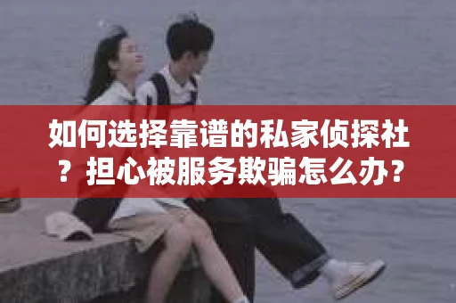 如何选择靠谱的私家侦探社？担心被服务欺骗怎么办？