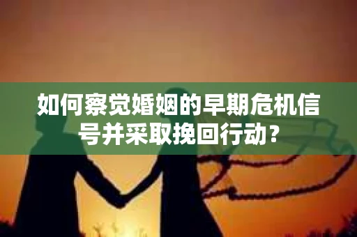 如何察觉婚姻的早期危机信号并采取挽回行动? 如何察觉婚姻的早期危机信号并采取挽回行动?