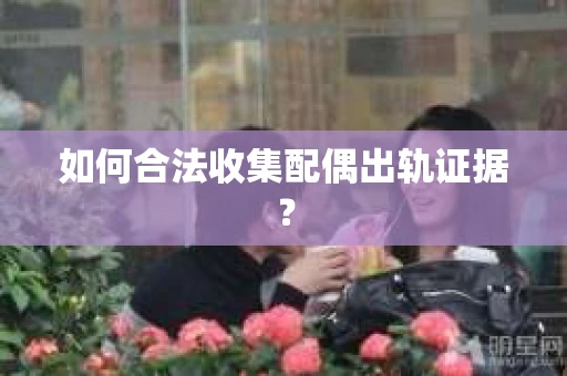 如何合法收集配偶出轨证据? 如何合法收集配偶出轨证据?