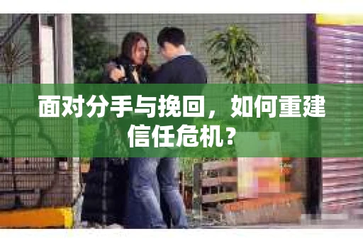 面对分手与挽回,如何重建信任危机? 面对分手与挽回,如何重建信任危机?