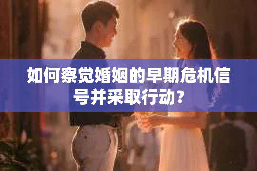 如何察觉婚姻的早期危机信号并采取行动？