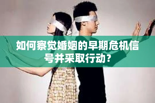如何察觉婚姻的早期危机信号并采取行动？
