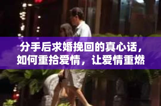 分手后求婚挽回的真心话，如何重拾爱情，让爱情重燃？