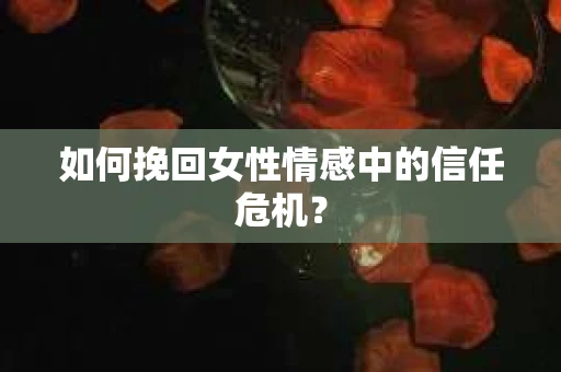 如何挽回女性情感中的信任危机? 如何挽回女性情感中的信任危机?