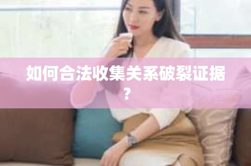 如何合法收集关系破裂证据？