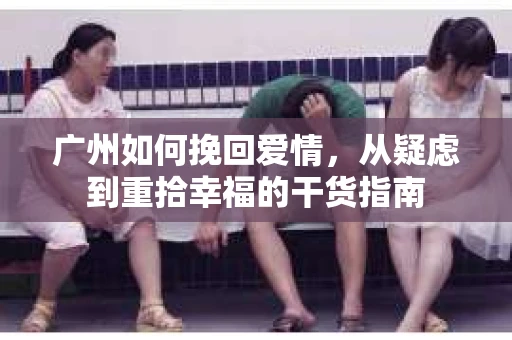 广州如何挽回爱情,从疑虑到重拾幸福的干货指南 广州如何挽回爱情,从疑虑到重拾幸福的干货指南