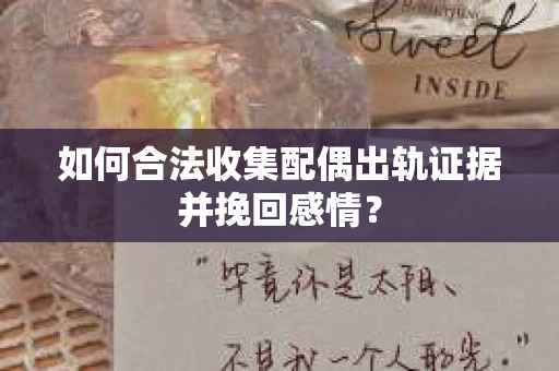 如何合法收集配偶出轨证据并挽回感情？