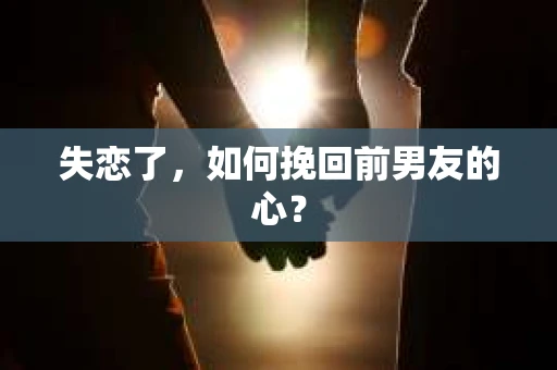 失恋了，如何挽回前男友的心？