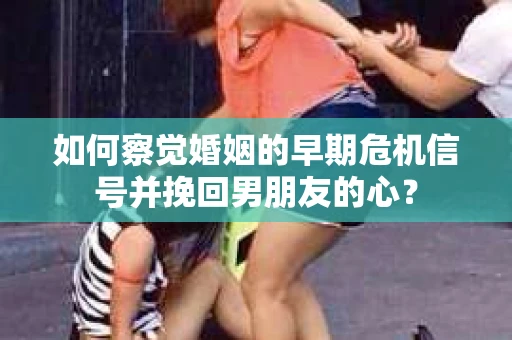 如何察觉婚姻的早期危机信号并挽回男朋友的心? 如何察觉婚姻的早期危机信号并挽回男朋友的心?