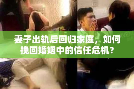 妻子出轨后回归家庭，如何挽回婚姻中的信任危机？