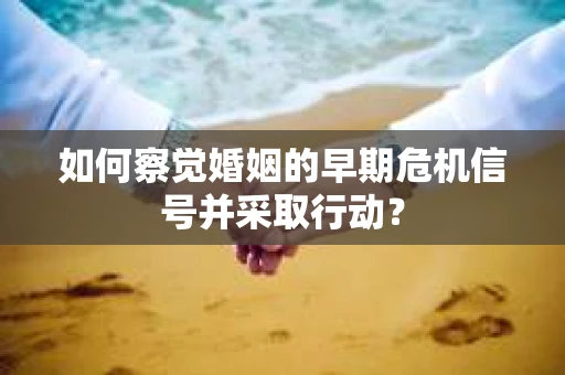 如何察觉婚姻的早期危机信号并采取行动? 如何察觉婚姻的早期危机信号并采取行动?