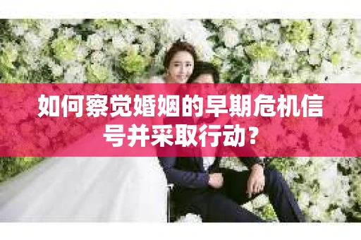 如何察觉婚姻的早期危机信号并采取行动？