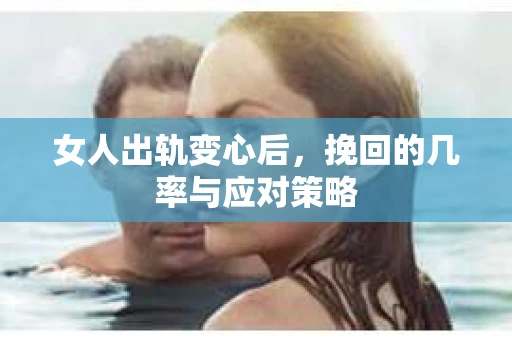 女人出轨变心后,挽回的几率与应对策略 女人出轨变心后,挽回的几率与应对策略