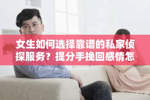 女生如何选择靠谱的私家侦探服务？提分手挽回感情怎么办？