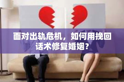 面对出轨危机，如何用挽回话术修复婚姻？