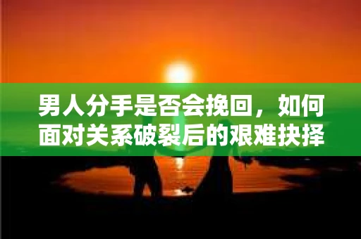 男人分手是否会挽回,如何面对关系破裂后的艰难抉择? 男人分手是否会挽回,如何面对关系破裂后的艰难抉择?