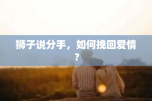 狮子说分手，如何挽回爱情？