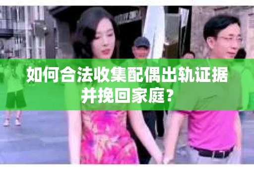 如何合法收集配偶出轨证据并挽回家庭？