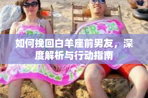 如何挽回白羊座前男友，深度解析与行动指南