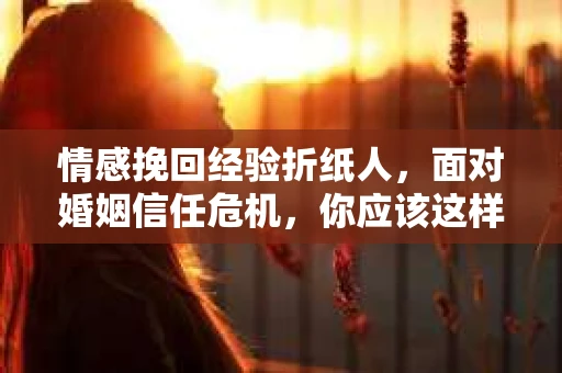 情感挽回经验折纸人,面对婚姻信任危机,你应该这样做 情感挽回经验折纸人,面对婚姻信任危机,你应该这样做