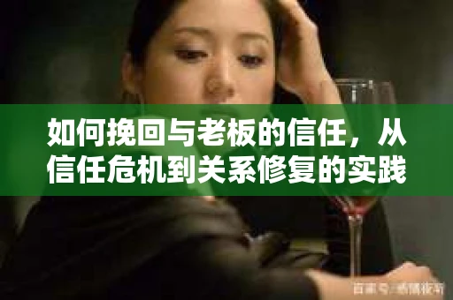 如何挽回与老板的信任，从信任危机到关系修复的实践指南
