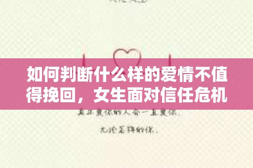 如何判断什么样的爱情不值得挽回，女生面对信任危机怎么办？