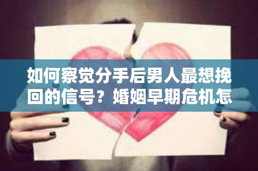 如何察觉分手后男人最想挽回的信号?婚姻早期危机怎么办? 如何察觉分手后男人最想挽回的信号?婚姻早期危机怎么办?