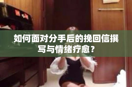 如何面对分手后的挽回信撰写与情绪疗愈？