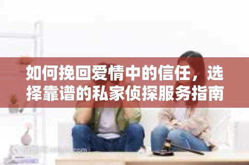 如何挽回爱情中的信任，选择靠谱的私家侦探服务指南