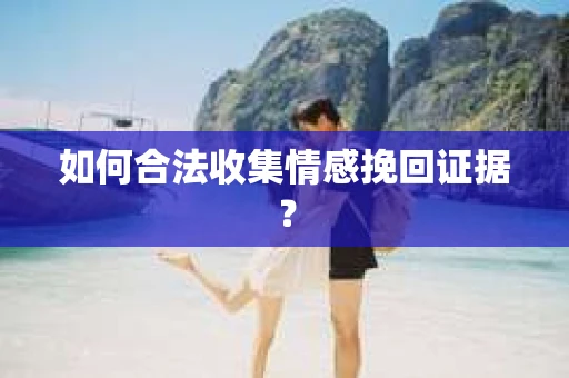 如何合法收集情感挽回证据? 如何合法收集情感挽回证据?