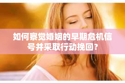 如何察觉婚姻的早期危机信号并采取行动挽回? 如何察觉婚姻的早期危机信号并采取行动挽回?