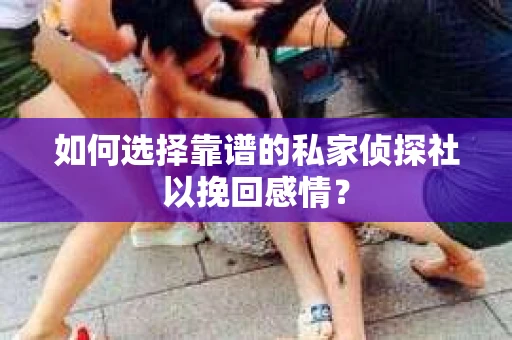 如何选择靠谱的私家侦探社以挽回感情? 如何选择靠谱的私家侦探社以挽回感情?