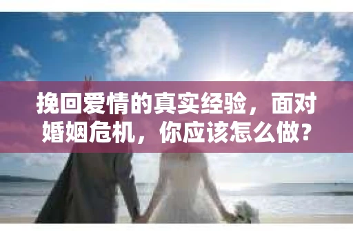 挽回爱情的真实经验，面对婚姻危机，你应该怎么做？