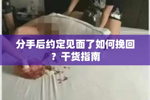 分手后约定见面了如何挽回?干货指南 分手后约定见面了如何挽回?干货指南