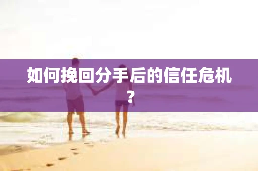 如何挽回分手后的信任危机？