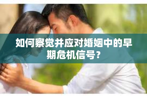 如何察觉并应对婚姻中的早期危机信号？