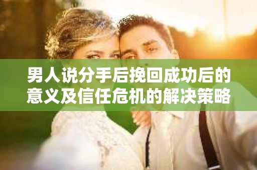 男人说分手后挽回成功后的意义及信任危机的解决策略