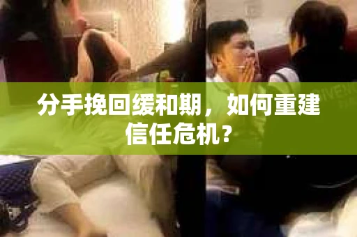 分手挽回缓和期,如何重建信任危机? 分手挽回缓和期,如何重建信任危机?