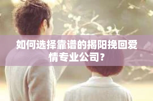 如何选择靠谱的揭阳挽回爱情专业公司? 如何选择靠谱的揭阳挽回爱情专业公司?