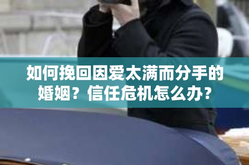 如何挽回因爱太满而分手的婚姻？信任危机怎么办？