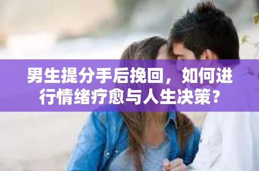 男生提分手后挽回，如何进行情绪疗愈与人生决策？