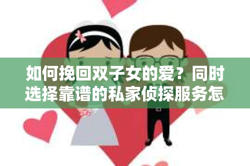 如何挽回双子女的爱?同时选择靠谱的私家侦探服务怎么办? 如何挽回双子女的爱?同时选择靠谱的私家侦探服务怎么办?
