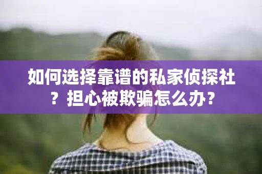 如何选择靠谱的私家侦探社？担心被欺骗怎么办？