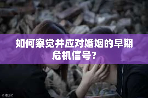 如何察觉并应对婚姻的早期危机信号? 如何察觉并应对婚姻的早期危机信号?