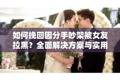 如何挽回因分手吵架被女友拉黑？全面解决方案与实用建议