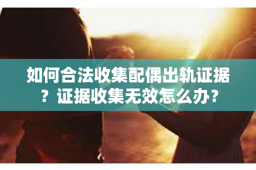 如何合法收集配偶出轨证据?证据收集无效怎么办? 如何合法收集配偶出轨证据?证据收集无效怎么办?