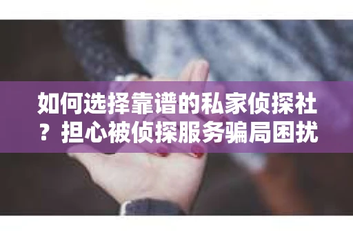 如何选择靠谱的私家侦探社？担心被侦探服务骗局困扰怎么办？