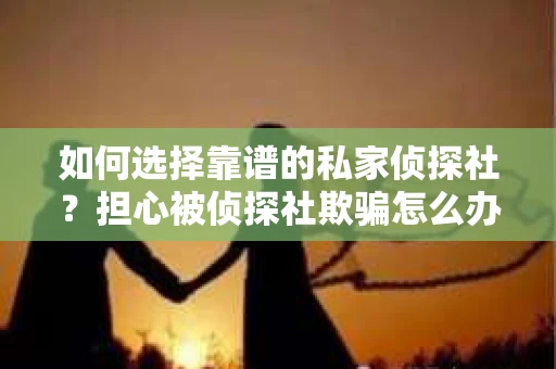 如何选择靠谱的私家侦探社?担心被侦探社欺骗怎么办? 如何选择靠谱的私家侦探社?担心被侦探社欺骗怎么办?
